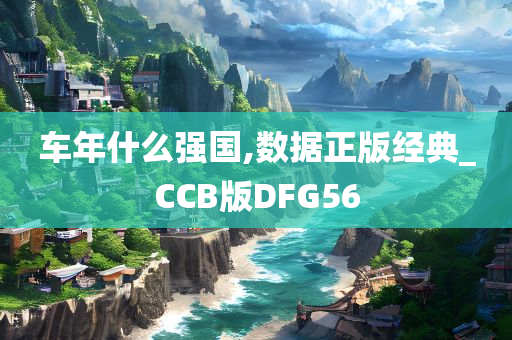 车年什么强国,数据正版经典_CCB版DFG56