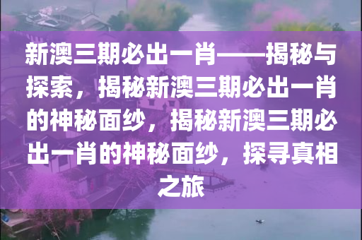 新澳三期必出一肖——揭秘与探索，揭秘新澳三期必出一肖的神秘面纱，揭秘新澳三期必出一肖的神秘面纱，探寻真相之旅