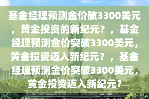 基金经理预测金价破3300美元，黄金投资的新纪元？，基金经理预测金价突破3300美元，黄金投资迈入新纪元？，基金经理预测金价突破3300美元，黄金投资迈入新纪元？