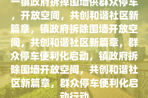 一镇政府拆掉围墙供群众停车，开放空间，共创和谐社区新篇章，镇政府拆除围墙开放空间，共创和谐社区新篇章，群众停车便利化启动，镇政府拆除围墙开放空间，共创和谐社区新篇章，群众停车便利化启动行动