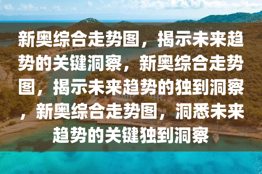 新奥综合走势图，揭示未来趋势的关键洞察，新奥综合走势图，揭示未来趋势的独到洞察，新奥综合走势图，洞悉未来趋势的关键独到洞察