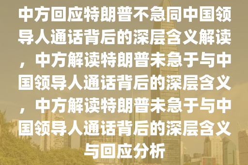 中方回应特朗普不急同中国领导人通话背后的深层含义解读，中方解读特朗普未急于与中国领导人通话背后的深层含义，中方解读特朗普未急于与中国领导人通话背后的深层含义与回应分析