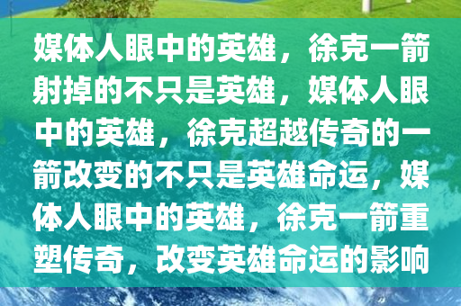 媒体人眼中的英雄，徐克一箭射掉的不只是英雄，媒体人眼中的英雄，徐克超越传奇的一箭改变的不只是英雄命运，媒体人眼中的英雄，徐克一箭重塑传奇，改变英雄命运的影响