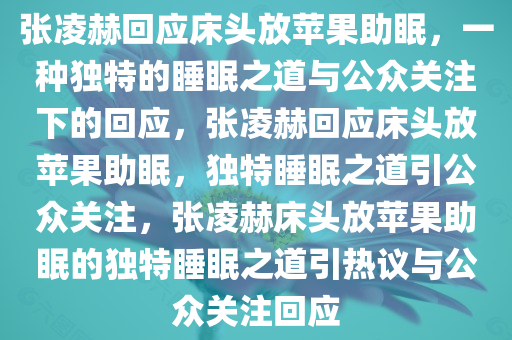 张凌赫回应床头放苹果助眠，一种独特的睡眠之道与公众关注下的回应，张凌赫回应床头放苹果助眠，独特睡眠之道引公众关注，张凌赫床头放苹果助眠的独特睡眠之道引热议与公众关注回应