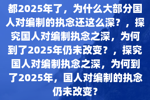 都2025年了，为什么大部分国人对编制的执念还这么深？，探究国人对编制执念之深，为何到了2025年仍未改变？，探究国人对编制执念之深，为何到了2025年，国人对编制的执念仍未改变？