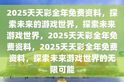 2025天天彩全年免费资料，探索未来的游戏世界，探索未来游戏世界，2025天天彩全年免费资料，2025天天彩全年免费资料，探索未来游戏世界的无限可能