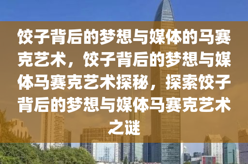 饺子背后的梦想与媒体的马赛克艺术，饺子背后的梦想与媒体马赛克艺术探秘，探索饺子背后的梦想与媒体马赛克艺术之谜