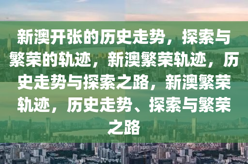 新澳开张的历史走势，探索与繁荣的轨迹，新澳繁荣轨迹，历史走势与探索之路，新澳繁荣轨迹，历史走势、探索与繁荣之路