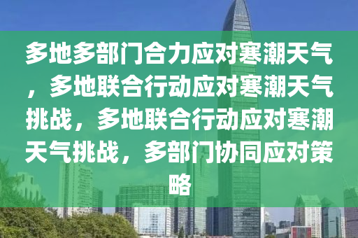 多地多部门合力应对寒潮天气，多地联合行动应对寒潮天气挑战，多地联合行动应对寒潮天气挑战，多部门协同应对策略