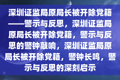 深圳证监局原局长被开除党籍——警示与反思，深圳证监局原局长被开除党籍，警示与反思的警钟敲响，深圳证监局原局长被开除党籍，警钟长鸣，警示与反思的深刻启示