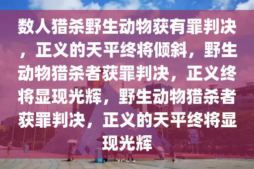 数人猎杀野生动物获有罪判决，正义的天平终将倾斜，野生动物猎杀者获罪判决，正义终将显现光辉，野生动物猎杀者获罪判决，正义的天平终将显现光辉