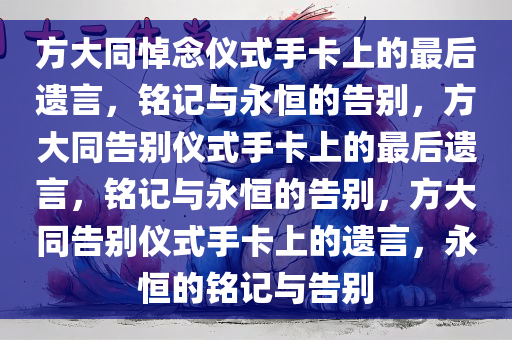 方大同悼念仪式手卡上的最后遗言，铭记与永恒的告别，方大同告别仪式手卡上的最后遗言，铭记与永恒的告别，方大同告别仪式手卡上的遗言，永恒的铭记与告别