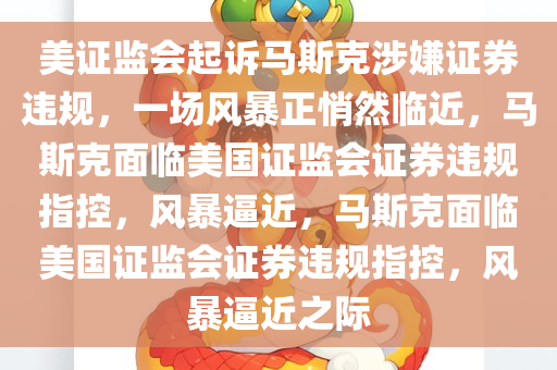 美证监会起诉马斯克涉嫌证券违规，一场风暴正悄然临近，马斯克面临美国证监会证券违规指控，风暴逼近，马斯克面临美国证监会证券违规指控，风暴逼近之际