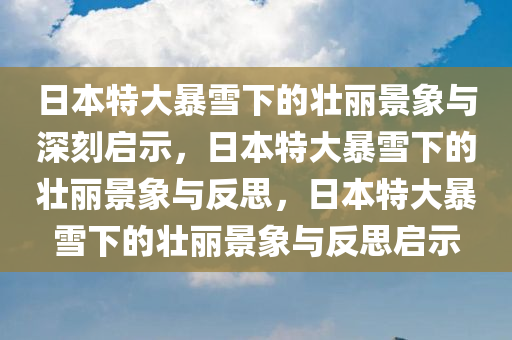 日本特大暴雪下的壮丽景象与深刻启示，日本特大暴雪下的壮丽景象与反思，日本特大暴雪下的壮丽景象与反思启示