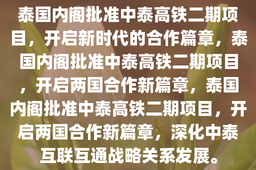 泰国内阁批准中泰高铁二期项目，开启新时代的合作篇章，泰国内阁批准中泰高铁二期项目，开启两国合作新篇章，泰国内阁批准中泰高铁二期项目，开启两国合作新篇章，深化中泰互联互通战略关系发展。