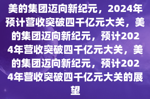 美的集团迈向新纪元，2024年预计营收突破四千亿元大关，美的集团迈向新纪元，预计2024年营收突破四千亿元大关，美的集团迈向新纪元，预计2024年营收突破四千亿元大关的展望