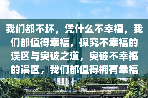 我们都不坏，凭什么不幸福，我们都值得幸福，探究不幸福的误区与突破之道，突破不幸福的误区，我们都值得拥有幸福