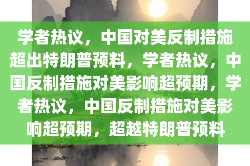 学者热议，中国对美反制措施超出特朗普预料，学者热议，中国反制措施对美影响超预期