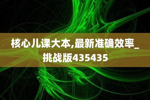 核心儿课大本,最新准确效率_挑战版435435