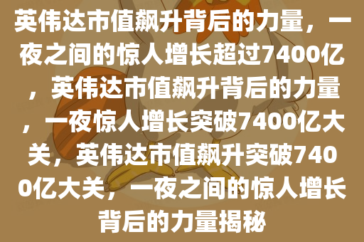 英伟达市值飙升背后的力量，一夜之间的惊人增长超过7400亿，英伟达市值飙升背后的力量，一夜惊人增长突破7400亿大关，英伟达市值飙升突破7400亿大关，一夜之间的惊人增长背后的力量揭秘