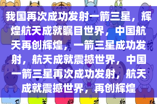 我国再次成功发射一箭三星，辉煌航天成就瞩目世界，中国航天再创辉煌，一箭三星成功发射，航天成就震撼世界，中国一箭三星再次成功发射，航天成就震撼世界，再创辉煌