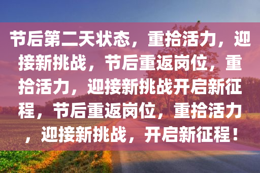 节后第二天状态，重拾活力，迎接新挑战，节后重返岗位，重拾活力，迎接新挑战开启新征程，节后重返岗位，重拾活力，迎接新挑战，开启新征程！