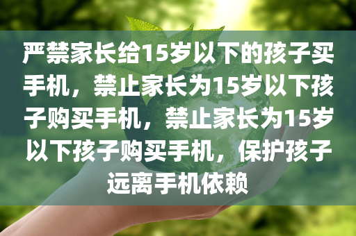 严禁家长给15岁以下的孩子买手机，禁止家长为15岁以下孩子购买手机