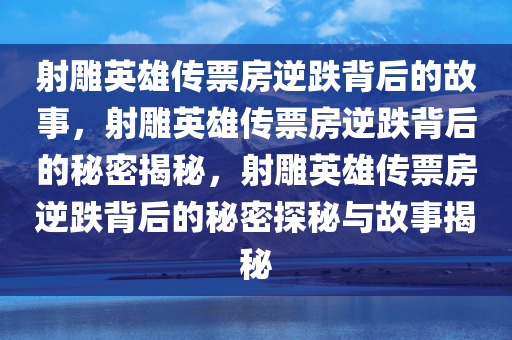 射雕英雄传票房逆跌背后的故事，射雕英雄传票房逆跌背后的秘密揭秘，射雕英雄传票房逆跌背后的秘密探秘与故事揭秘