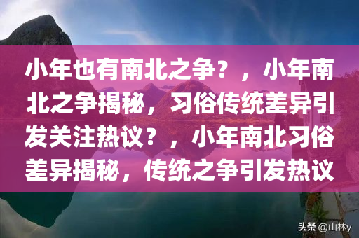 小年也有南北之争？，小年南北之争揭秘，习俗传统差异引发关注热议？，小年南北习俗差异揭秘，传统之争引发热议