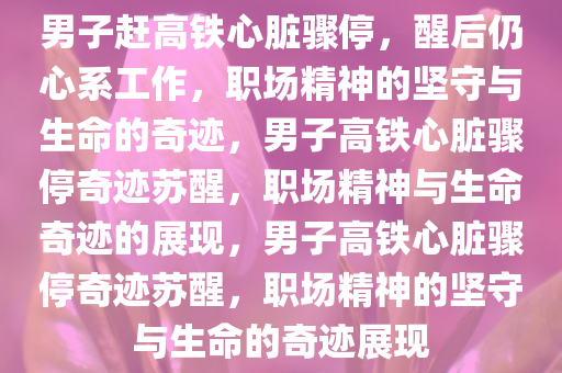 男子赶高铁心脏骤停，醒后仍心系工作，职场精神的坚守与生命的奇迹，男子高铁心脏骤停奇迹苏醒，职场精神与生命奇迹的展现，男子高铁心脏骤停奇迹苏醒，职场精神的坚守与生命的奇迹展现