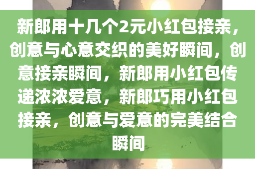 新郎用十几个2元小红包接亲，创意与心意交织的美好瞬间，创意接亲瞬间，新郎用小红包传递浓浓爱意