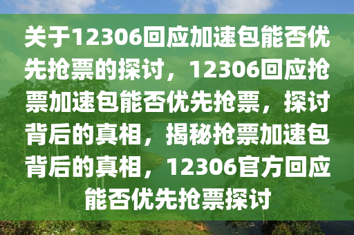 关于12306回应加速包能否优先抢票的探讨，12306回应抢票加速包能否优先抢票，探讨背后的真相，揭秘抢票加速包背后的真相，12306官方回应能否优先抢票探讨