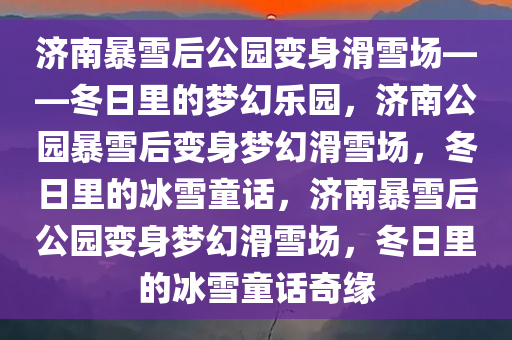 济南暴雪后公园变身滑雪场——冬日里的梦幻乐园，济南公园暴雪后变身梦幻滑雪场，冬日里的冰雪童话，济南暴雪后公园变身梦幻滑雪场，冬日里的冰雪童话奇缘