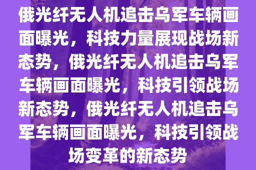 俄光纤无人机追击乌军车辆画面曝光，科技力量展现战场新态势，俄光纤无人机追击乌军车辆画面曝光，科技引领战场新态势，俄光纤无人机追击乌军车辆画面曝光，科技引领战场变革的新态势