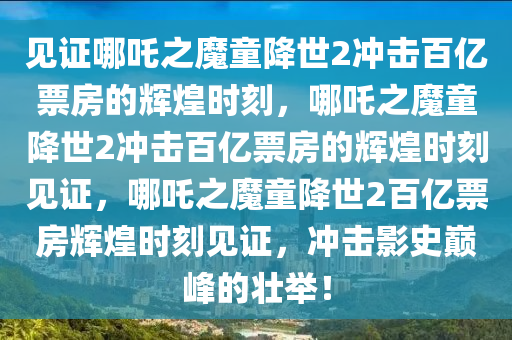 见证哪吒之魔童降世2冲击百亿票房的辉煌时刻，哪吒之魔童降世2冲击百亿票房的辉煌时刻见证，哪吒之魔童降世2百亿票房辉煌时刻见证，冲击影史巅峰的壮举！