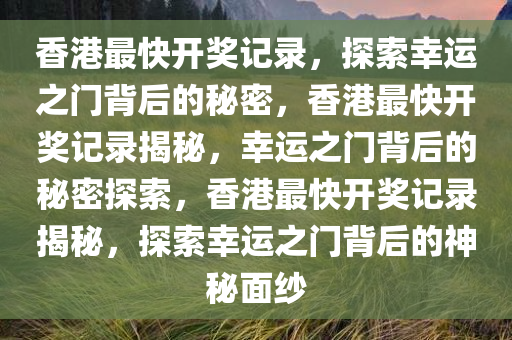 香港最快开奖记录，探索幸运之门背后的秘密，香港最快开奖记录揭秘，幸运之门背后的秘密探索，香港最快开奖记录揭秘，探索幸运之门背后的神秘面纱