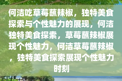 何洁吃草莓蘸辣椒，独特美食探索与个性魅力的展现，何洁独特美食探索，草莓蘸辣椒展现个性魅力，何洁草莓蘸辣椒，独特美食探索展现个性魅力时刻