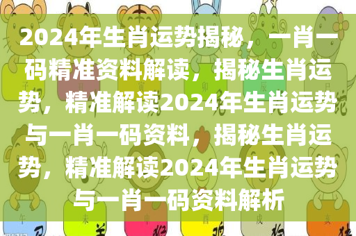 2024年生肖运势揭秘，一肖一码精准资料解读，揭秘生肖运势，精准解读2024年生肖运势与一肖一码资料，揭秘生肖运势，精准解读2024年生肖运势与一肖一码资料解析