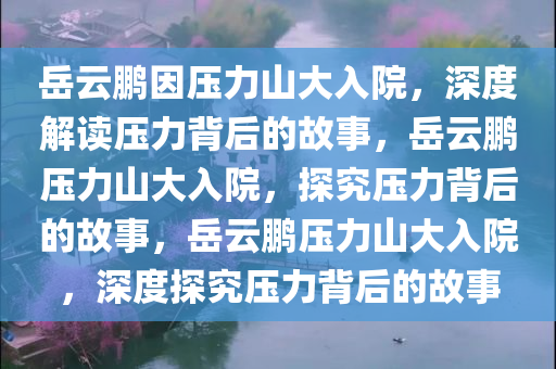 岳云鹏因压力山大入院，深度解读压力背后的故事，岳云鹏压力山大入院，探究压力背后的故事，岳云鹏压力山大入院，深度探究压力背后的故事