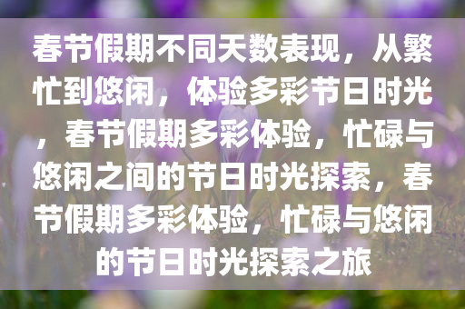 春节假期不同天数表现，从繁忙到悠闲，体验多彩节日时光，春节假期多彩体验，忙碌与悠闲之间的节日时光探索，春节假期多彩体验，忙碌与悠闲的节日时光探索之旅