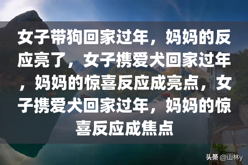 女子带狗回家过年，妈妈的反应亮了，女子携爱犬回家过年，妈妈的惊喜反应成亮点，女子携爱犬回家过年，妈妈的惊喜反应成焦点