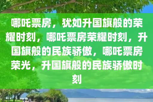 哪吒票房，犹如升国旗般的荣耀时刻，哪吒票房荣耀时刻，升国旗般的民族骄傲，哪吒票房荣光，升国旗般的民族骄傲时刻