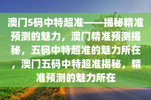 澳门5码中特超准——揭秘精准预测的魅力，澳门精准预测揭秘，五码中特超准的魅力所在，澳门五码中特超准揭秘，精准预测的魅力所在