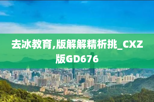 去冰教育,版解解精析挑_CXZ版GD676