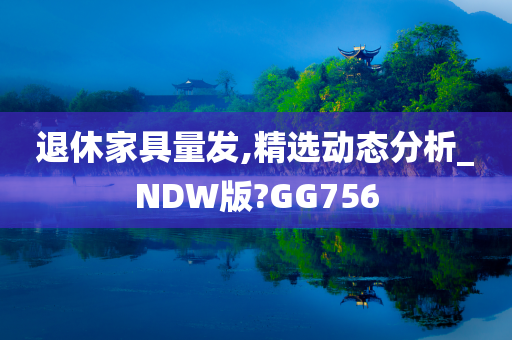 退休家具量发,精选动态分析_NDW版?GG756