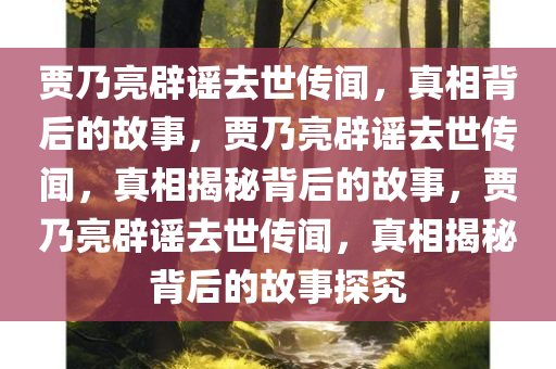 贾乃亮辟谣去世传闻，真相背后的故事，贾乃亮辟谣去世传闻，真相揭秘背后的故事，贾乃亮辟谣去世传闻，真相揭秘背后的故事探究