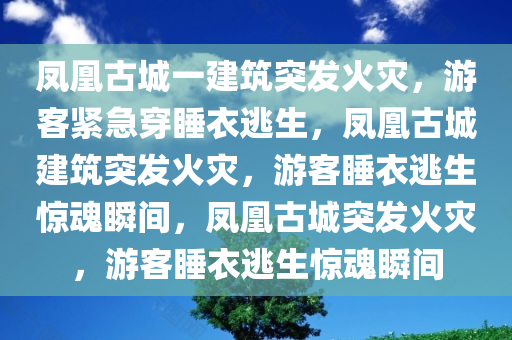 凤凰古城一建筑突发火灾，游客紧急穿睡衣逃生，凤凰古城建筑突发火灾，游客睡衣逃生惊魂瞬间，凤凰古城突发火灾，游客睡衣逃生惊魂瞬间