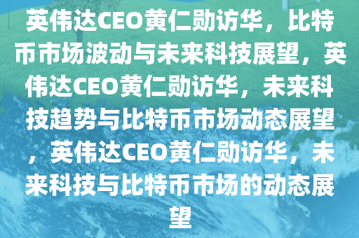 英伟达CEO黄仁勋访华，比特币市场波动与未来科技展望，英伟达CEO黄仁勋访华，未来科技趋势与比特币市场动态展望，英伟达CEO黄仁勋访华，未来科技与比特币市场的动态展望