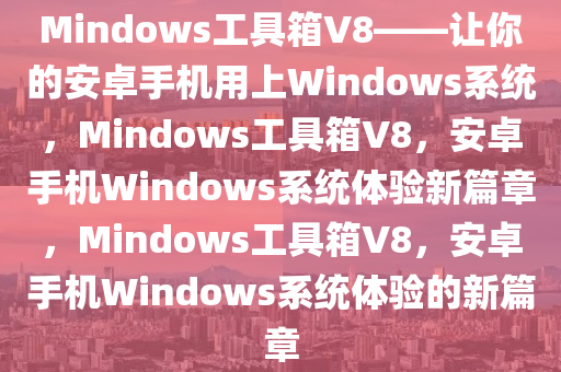 Mindows工具箱V8——让你的安卓手机用上Windows系统，Mindows工具箱V8，安卓手机Windows系统体验新篇章，Mindows工具箱V8，安卓手机Windows系统体验的新篇章