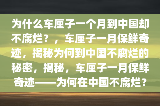 为什么车厘子一个月到中国却不腐烂？，车厘子一月保鲜奇迹，揭秘为何到中国不腐烂的秘密，揭秘，车厘子一月保鲜奇迹——为何在中国不腐烂？